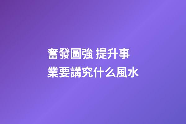 奮發圖強 提升事業要講究什么風水